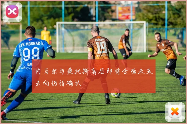 内马尔与桑托斯高层即将会面未来去向仍待确认