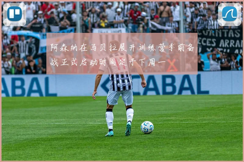 阿森纳在马贝拉展开训练营季前备战正式启动时间定于下周一