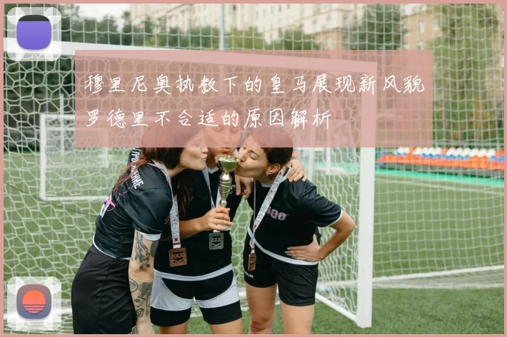 穆里尼奥执教下的皇马展现新风貌罗德里不合适的原因解析