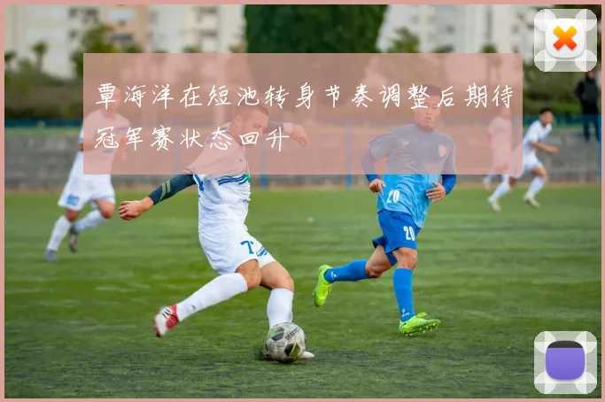 覃海洋在短池转身节奏调整后期待冠军赛状态回升