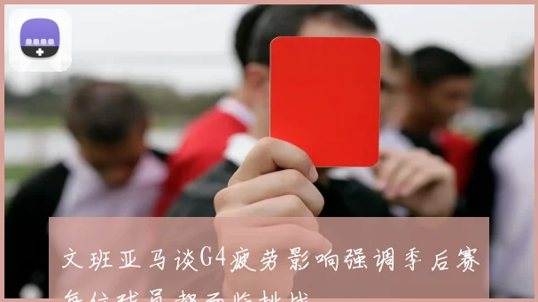 文班亚马谈G4疲劳影响强调季后赛每位球员都面临挑战