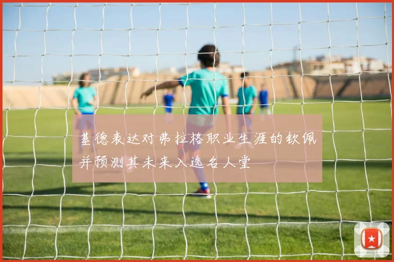 基德表达对弗拉格职业生涯的钦佩并预测其未来入选名人堂