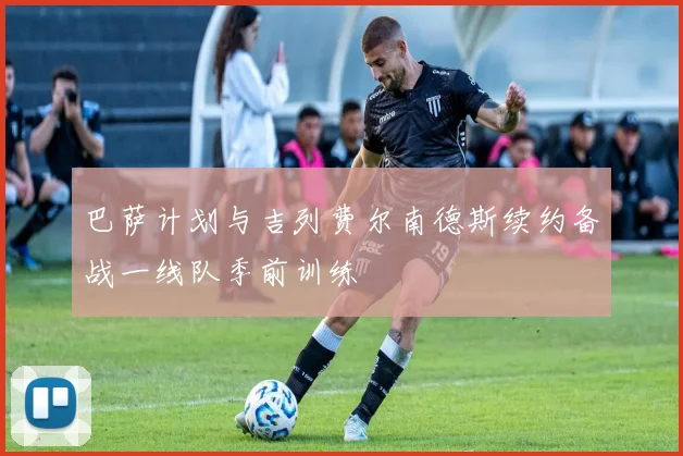 巴萨计划与吉列费尔南德斯续约备战一线队季前训练