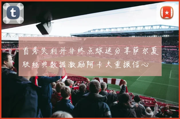 首秀失利并非终点球迷分享萨尔夏联经典数据激励阿卡夫重振信心