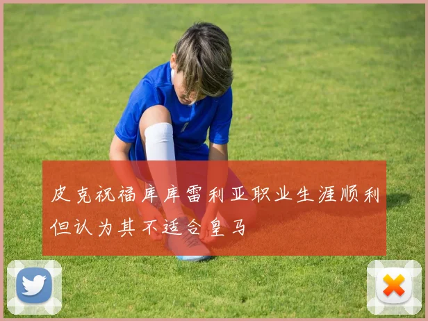 皮克祝福库库雷利亚职业生涯顺利但认为其不适合皇马
