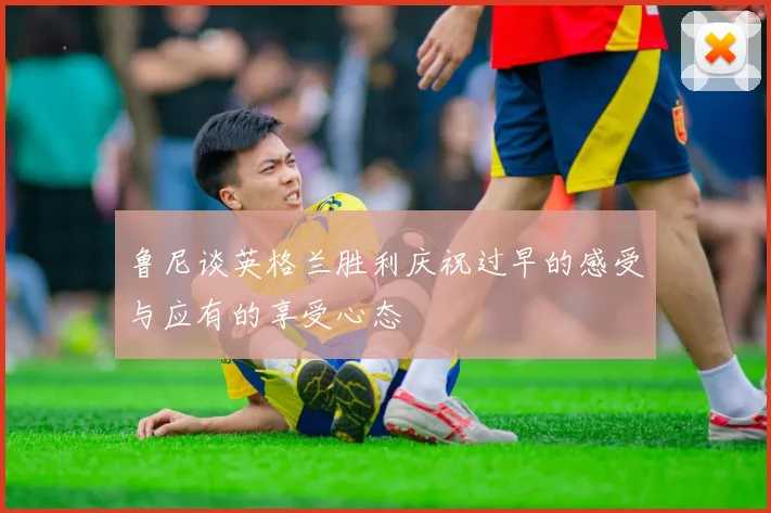 鲁尼谈英格兰胜利庆祝过早的感受与应有的享受心态