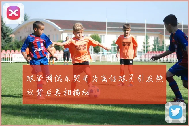 球爹调侃东契奇为高估球员引发热议背后真相揭秘