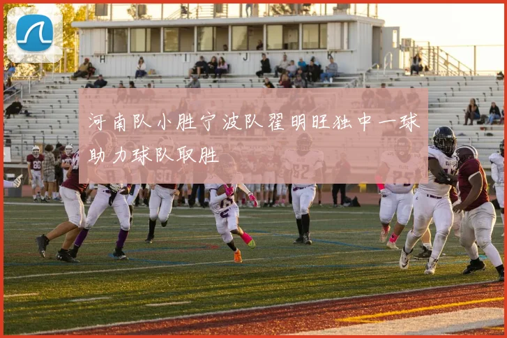 河南队小胜宁波队翟明旺独中一球助力球队取胜