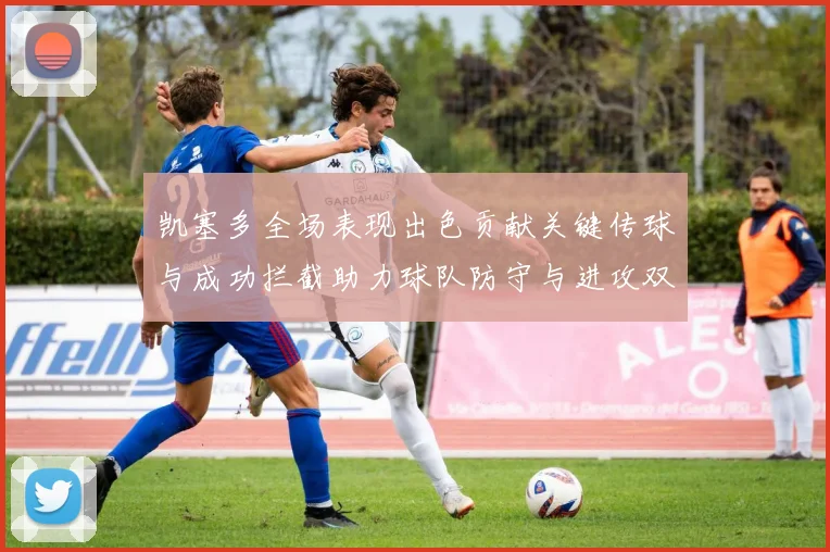 凯塞多全场表现出色贡献关键传球与成功拦截助力球队防守与进攻双重奏