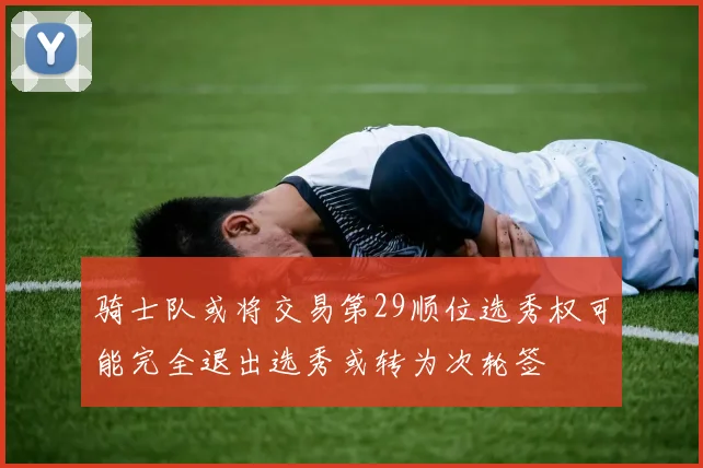 骑士队或将交易第29顺位选秀权可能完全退出选秀或转为次轮签