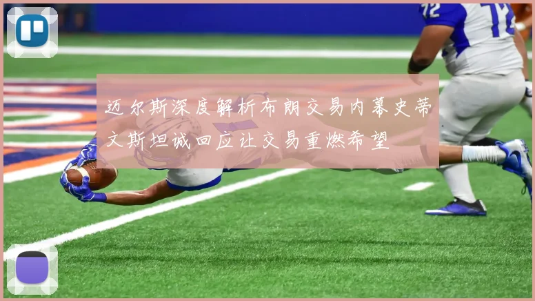 迈尔斯深度解析布朗交易内幕史蒂文斯坦诚回应让交易重燃希望