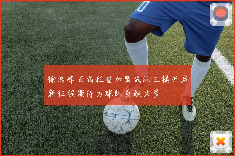 徐浩峰正式租借加盟武汉三镇开启新征程期待为球队贡献力量