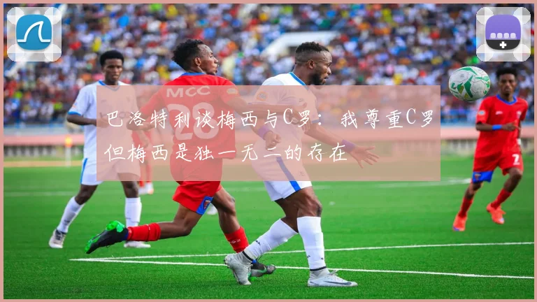 巴洛特利谈梅西与C罗：我尊重C罗但梅西是独一无二的存在
