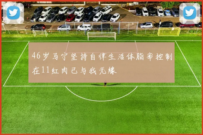 46岁马宁坚持自律生活体脂率控制在11红肉已与我无缘