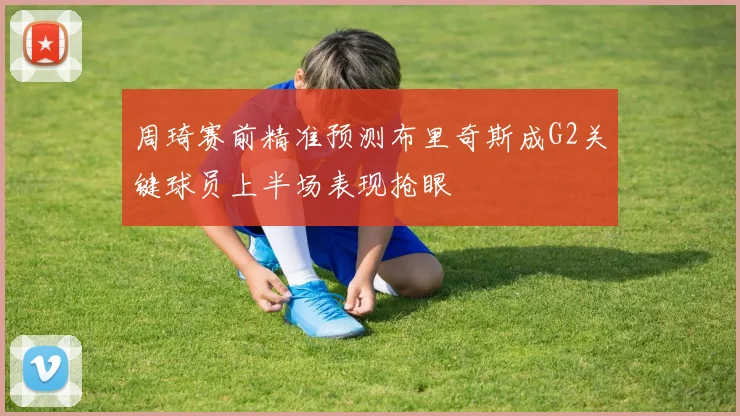 周琦赛前精准预测布里奇斯成G2关键球员上半场表现抢眼
