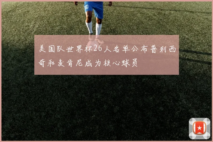 美国队世界杯26人名单公布普利西奇和麦肯尼成为核心球员