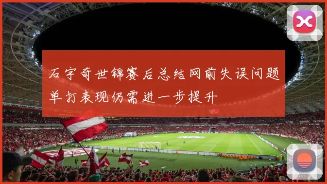 石宇奇世锦赛后总结网前失误问题单打表现仍需进一步提升