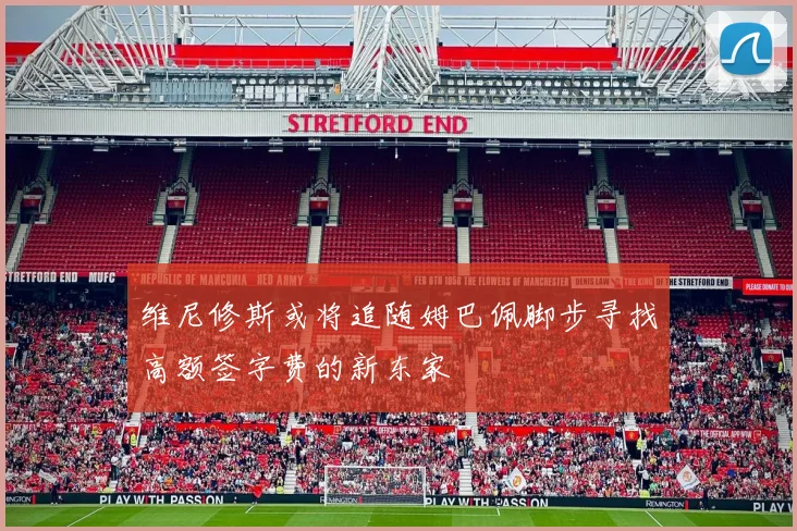 维尼修斯或将追随姆巴佩脚步寻找高额签字费的新东家