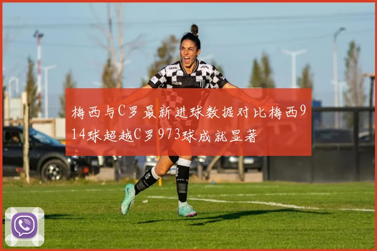 梅西与C罗最新进球数据对比梅西914球超越C罗973球成就显著