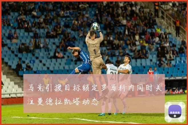 马竞引援目标锁定罗马科内同时关注曼德拉凯塔动态