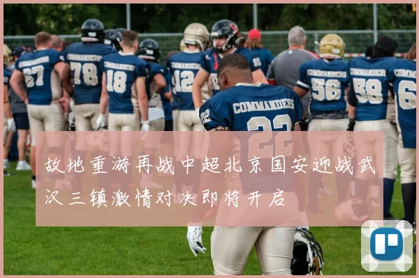 故地重游再战中超北京国安迎战武汉三镇激情对决即将开启