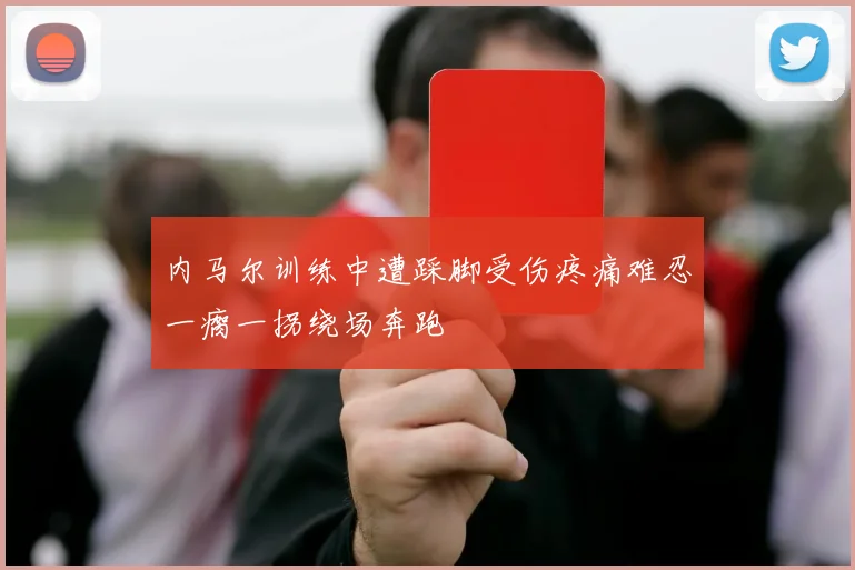 内马尔训练中遭踩脚受伤疼痛难忍一瘸一拐绕场奔跑