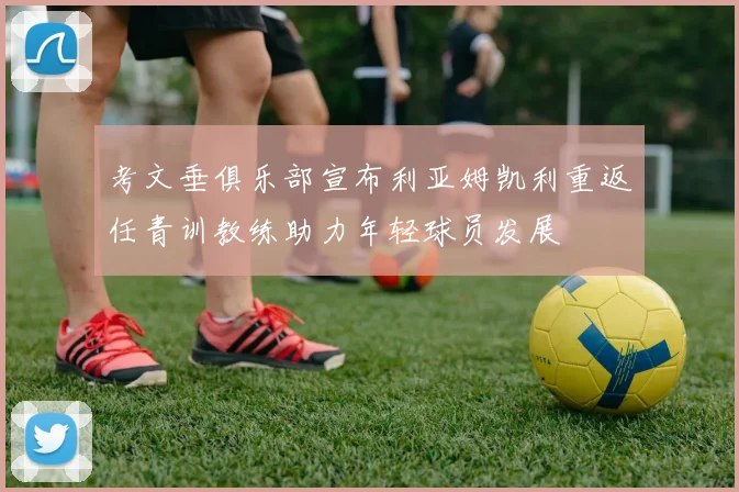考文垂俱乐部宣布利亚姆凯利重返任青训教练助力年轻球员发展