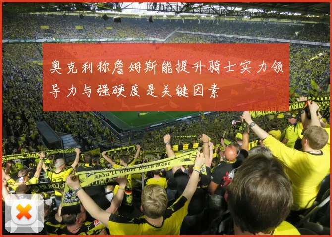 奥克利称詹姆斯能提升骑士实力领导力与强硬度是关键因素