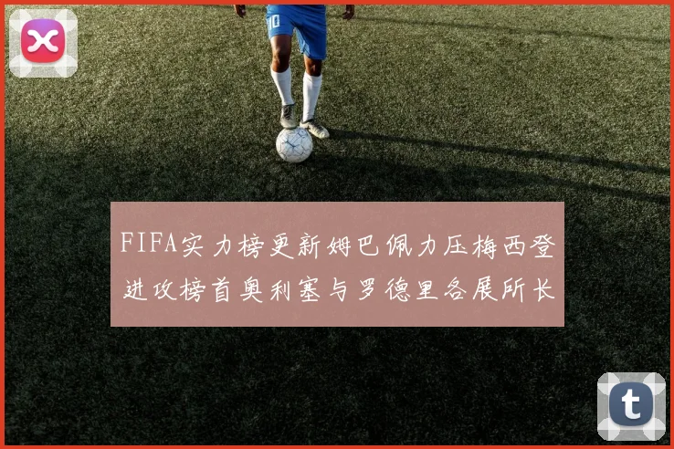 FIFA实力榜更新姆巴佩力压梅西登进攻榜首奥利塞与罗德里各展所长