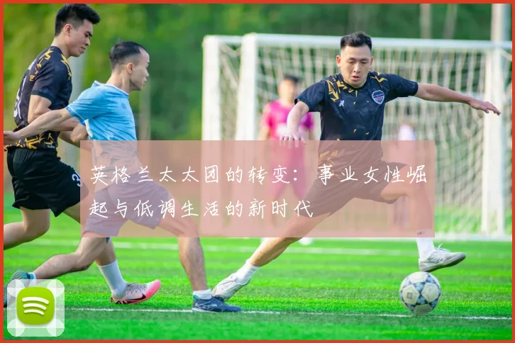 英格兰太太团的转变：事业女性崛起与低调生活的新时代