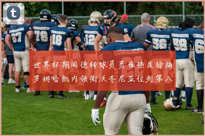 世界杯期间德转球员页面热度榜梅罗姆哈凯内领衔沃齐尼亚位列第八