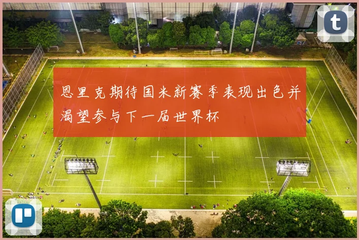 恩里克期待国米新赛季表现出色并渴望参与下一届世界杯